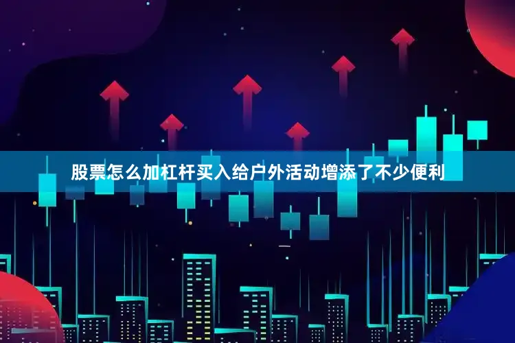 股票怎么加杠杆买入给户外活动增添了不少便利
