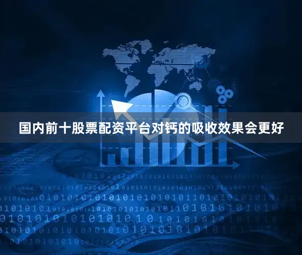 国内前十股票配资平台对钙的吸收效果会更好