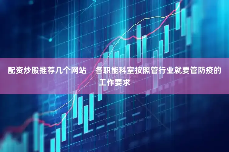 配资炒股推荐几个网站    各职能科室按照管行业就要管防疫的工作要求