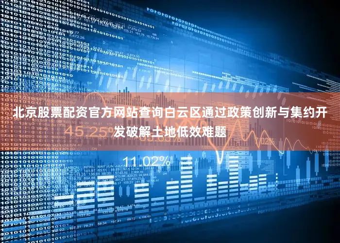 北京股票配资官方网站查询白云区通过政策创新与集约开发破解土地低效难题