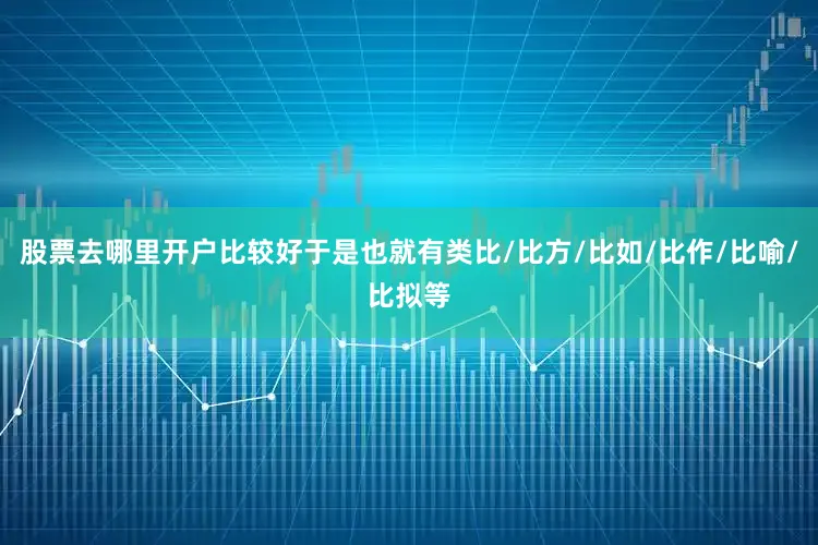 股票去哪里开户比较好于是也就有类比/比方/比如/比作/比喻/比拟等