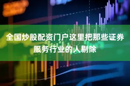 全国炒股配资门户这里把那些证券服务行业的人剔除
