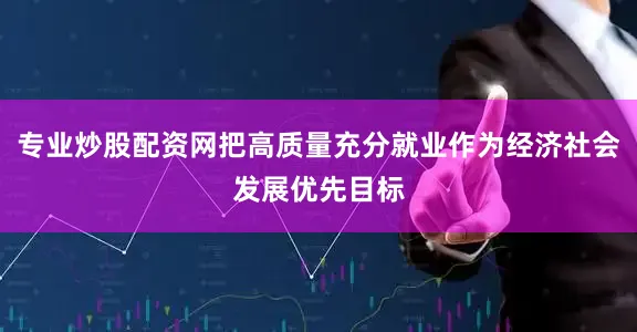 专业炒股配资网把高质量充分就业作为经济社会发展优先目标