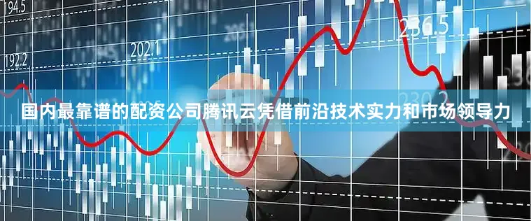 国内最靠谱的配资公司腾讯云凭借前沿技术实力和市场领导力