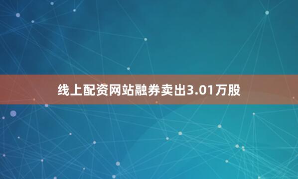 线上配资网站融券卖出3.01万股