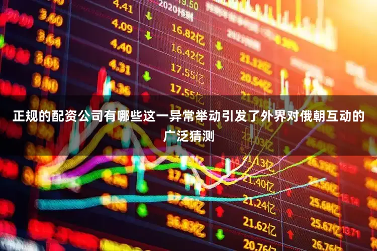正规的配资公司有哪些这一异常举动引发了外界对俄朝互动的广泛猜测