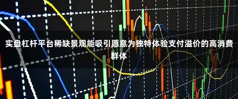 实盘杠杆平台稀缺景观能吸引愿意为独特体验支付溢价的高消费群体