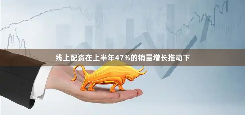 线上配资在上半年47%的销量增长推动下
